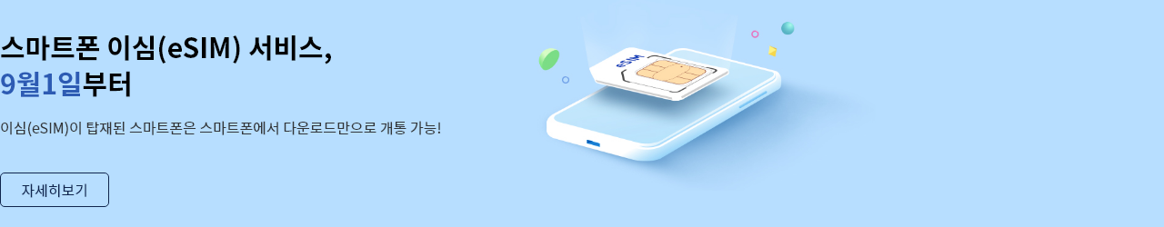 스마트폰 이심(eSIM) 서비스, 9월1일부터 이심(eSIM)이 탑재된 스마트폰은 스마트폰에서 다운로드만으로 개통 가능! (자세히보기)